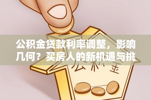 前金公积金贷款利率调整，影响几何？买房人的新机遇与挑战