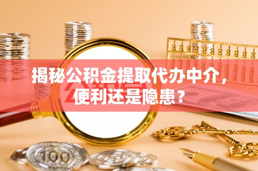 前金揭秘公积金提取代办中介，便利还是隐患？