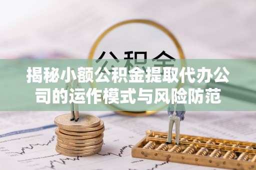 前金揭秘小额公积金提取代办公司的运作模式与风险防范