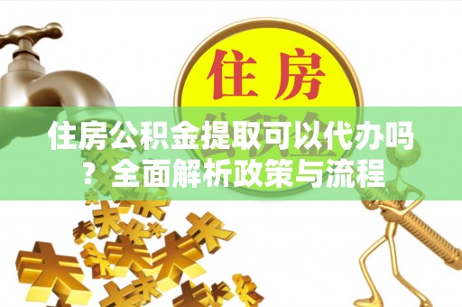前金住房公积金提取可以代办吗？全面解析政策与流程