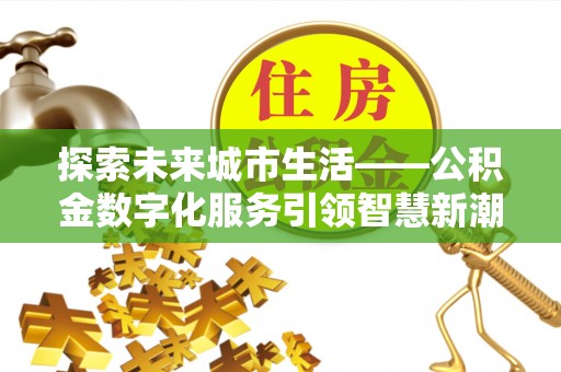 前金探索未来城市生活——公积金数字化服务引领智慧新潮流