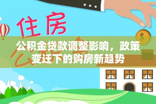 前金公积金贷款调整影响，政策变迁下的购房新趋势