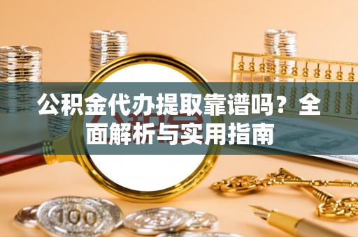 前金公积金代办提取靠谱吗？全面解析与实用指南