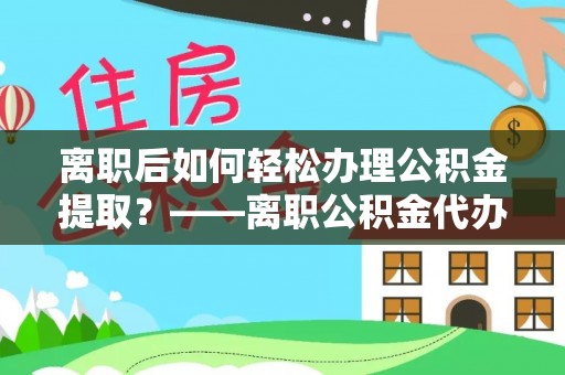 前金离职后如何轻松办理公积金提取？——离职公积金代办提取服务详解