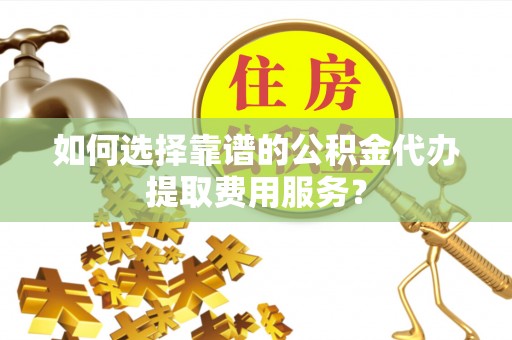 前金如何选择靠谱的公积金代办提取费用服务？