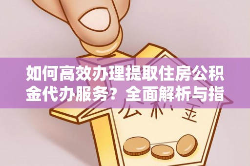 前金如何高效办理提取住房公积金代办服务？全面解析与指南