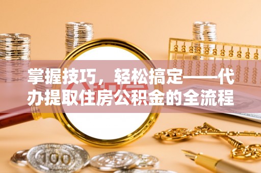 前金掌握技巧，轻松搞定——代办提取住房公积金的全流程解析