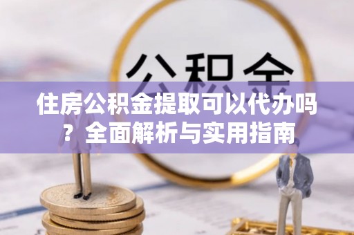 前金住房公积金提取可以代办吗？全面解析与实用指南
