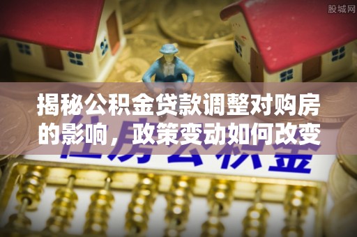 前金揭秘公积金贷款调整对购房的影响，政策变动如何改变你的买房计划