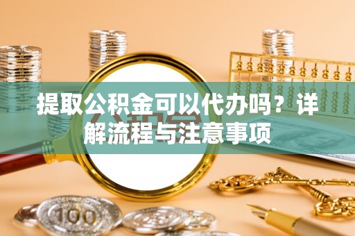 前金提取公积金可以代办吗？详解流程与注意事项
