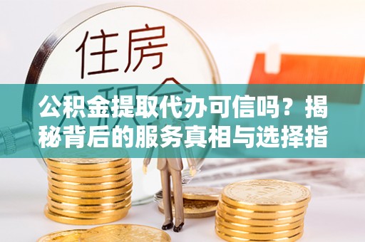 前金公积金提取代办可信吗？揭秘背后的服务真相与选择指南