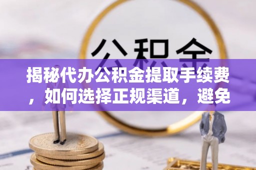 前金揭秘代办公积金提取手续费，如何选择正规渠道，避免上当受骗