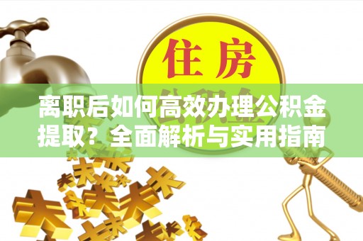 前金离职后如何高效办理公积金提取？全面解析与实用指南