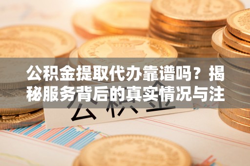 前金公积金提取代办靠谱吗？揭秘服务背后的真实情况与注意事项