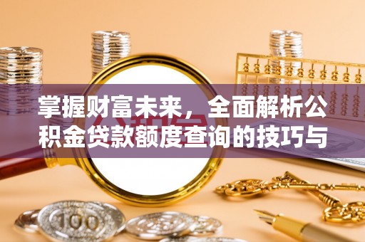 前金掌握财富未来，全面解析公积金贷款额度查询的技巧与策略
