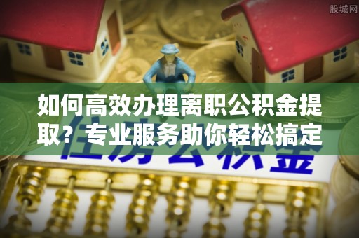 前金如何高效办理离职公积金提取？专业服务助你轻松搞定
