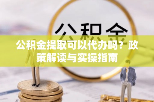 前金公积金提取可以代办吗？政策解读与实操指南