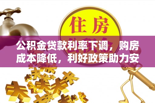前金公积金贷款利率下调，购房成本降低，利好政策助力安居梦想