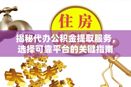 前金揭秘代办公积金提取服务，选择可靠平台的关键指南