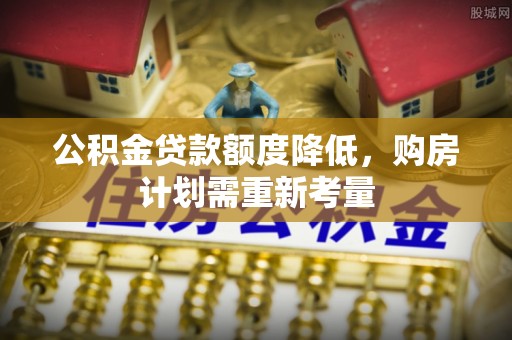 前金公积金贷款额度降低，购房计划需重新考量