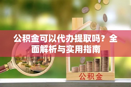 前金公积金可以代办提取吗？全面解析与实用指南