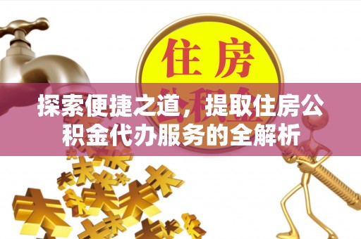 前金探索便捷之道，提取住房公积金代办服务的全解析