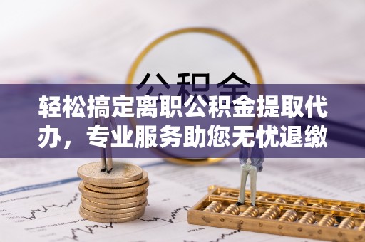 前金轻松搞定离职公积金提取代办，专业服务助您无忧退缴