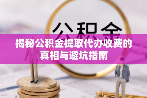 前金揭秘公积金提取代办收费的真相与避坑指南