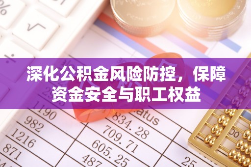 前金深化公积金风险防控，保障资金安全与职工权益