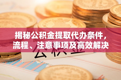 前金揭秘公积金提取代办条件，流程、注意事项及高效解决方案
