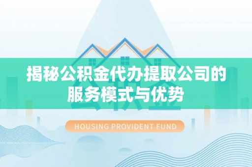 前金揭秘公积金代办提取公司的服务模式与优势