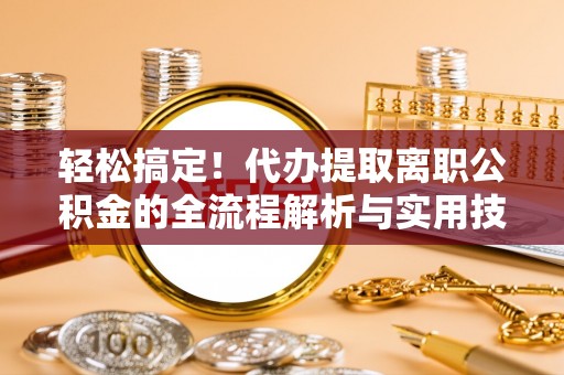前金轻松搞定！代办提取离职公积金的全流程解析与实用技巧