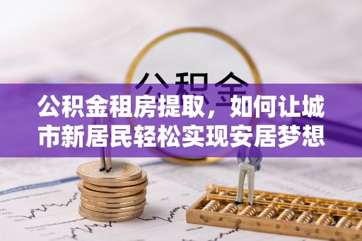 前金公积金租房提取，如何让城市新居民轻松实现安居梦想