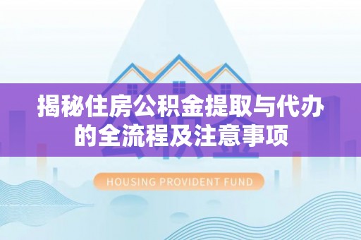 前金揭秘住房公积金提取与代办的全流程及注意事项