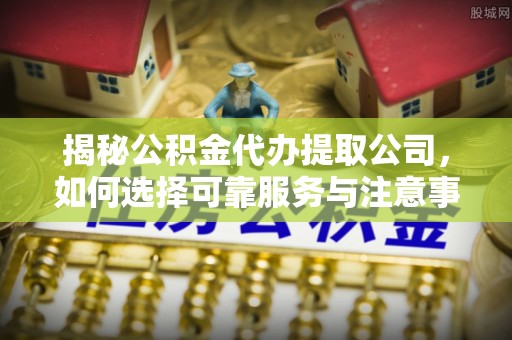 前金揭秘公积金代办提取公司，如何选择可靠服务与注意事项