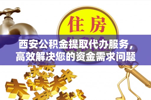前金西安公积金提取代办服务，高效解决您的资金需求问题