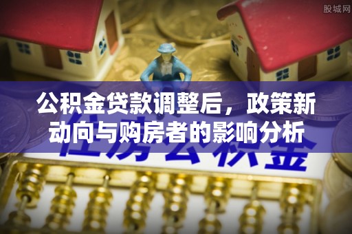 前金公积金贷款调整后，政策新动向与购房者的影响分析