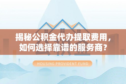 前金揭秘公积金代办提取费用，如何选择靠谱的服务商？