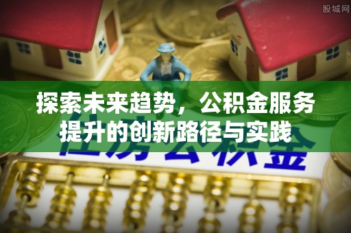 前金探索未来趋势，公积金服务提升的创新路径与实践