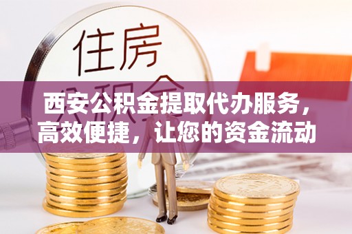 前金西安公积金提取代办服务，高效便捷，让您的资金流动更灵活