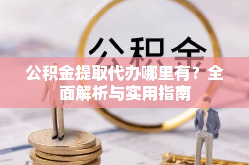 前金公积金提取代办哪里有？全面解析与实用指南