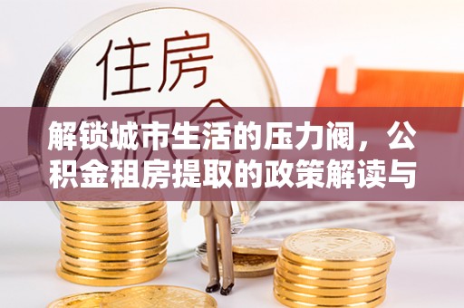 前金解锁城市生活的压力阀，公积金租房提取的政策解读与实践指南