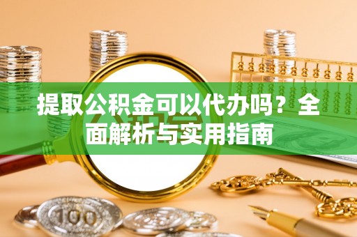 前金提取公积金可以代办吗？全面解析与实用指南