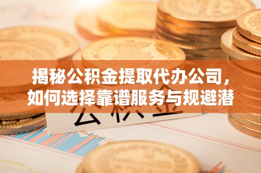 前金揭秘公积金提取代办公司，如何选择靠谱服务与规避潜在风险