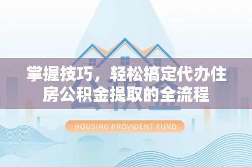 前金掌握技巧，轻松搞定代办住房公积金提取的全流程