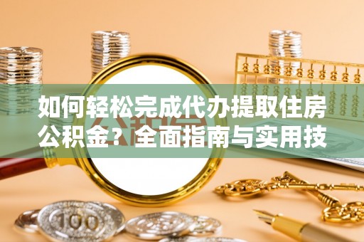 前金如何轻松完成代办提取住房公积金？全面指南与实用技巧