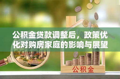 前金公积金贷款调整后，政策优化对购房家庭的影响与展望