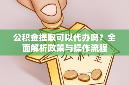 前金公积金提取可以代办吗？全面解析政策与操作流程