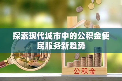 前金探索现代城市中的公积金便民服务新趋势