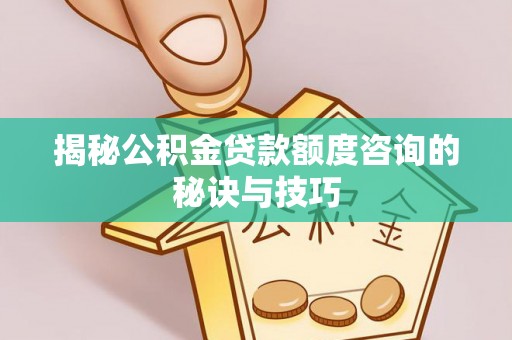 前金揭秘公积金贷款额度咨询的秘诀与技巧